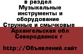  в раздел : Музыкальные инструменты и оборудование » Струнные и смычковые . Архангельская обл.,Северодвинск г.